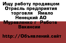 Ищу работу продавцом › Отрасль предприятия ­ торговля - Ямало-Ненецкий АО, Муравленко г. Работа » Вакансии   